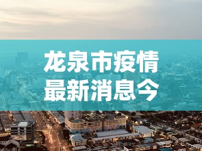 龙泉市疫情最新消息今天封城了 龙泉市疫情最新消息今天封城了
