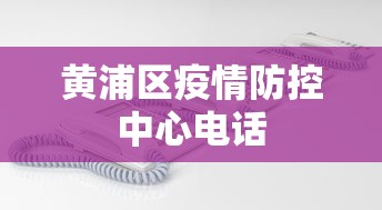 黄浦区疫情防控中心电话 黄浦区疫情防控中心电话
