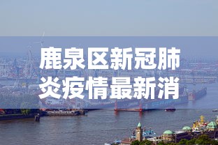 鹿泉区新冠肺炎疫情最新消息 鹿泉区新冠肺炎疫情最新消息