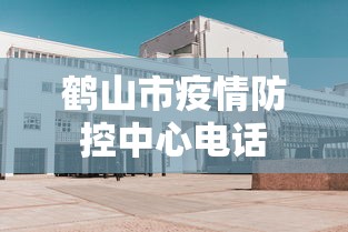 鹤山市疫情防控中心电话 鹤山市疫情防控中心电话