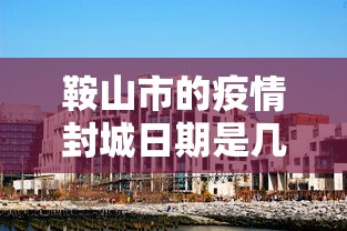 鞍山市的疫情封城日期是几号 鞍山市的疫情封城日期是几号