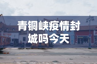 青铜峡疫情封城吗今天