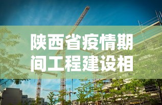 陕西省疫情期间工程建设相关文件有哪些 陕西省疫情期间工程建设相关文件有哪些
