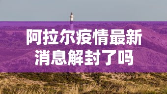 阿拉尔疫情最新消息解封了吗