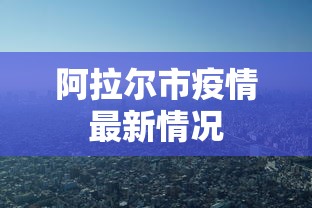 阿拉尔市疫情最新情况 阿拉尔市疫情最新情况