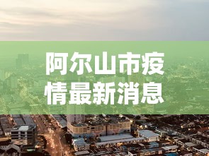 阿尔山市疫情最新消息今天 阿尔山市疫情最新消息今天