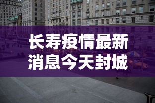 长寿疫情最新消息今天封城了