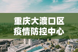 重庆大渡口区疫情防控中心电话 重庆大渡口区疫情防控中心电话