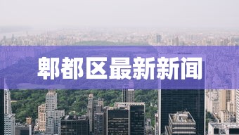 郫都区最新新闻 郫都区最新新闻
