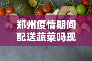 郑州疫情期间配送蔬菜吗现在