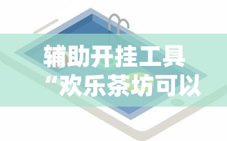 辅助开挂工具“欢乐茶坊可以开挂吗	”开挂科技辅助神器手机