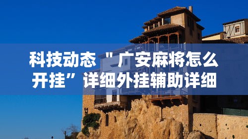 科技动态 ＂广安麻将怎么开挂	”详细外挂辅助详细教程