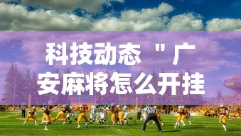 科技动态 ＂广安麻将怎么开挂”详细外挂辅助详细教程