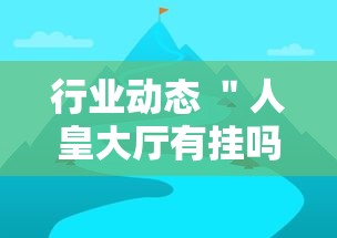 行业动态 ＂人皇大厅有挂吗最新版更新内容	”通用版下载教程！