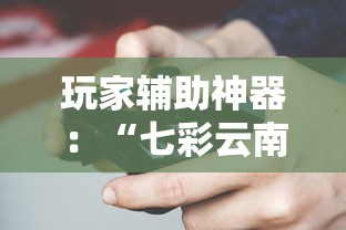 玩家辅助神器：“七彩云南游戏辅助器!”揭秘透视辅助万能挂用法