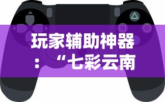 玩家辅助神器：“七彩云南游戏辅助器!	”揭秘透视辅助万能挂用法
