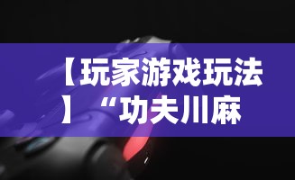 【玩家游戏玩法】“功夫川麻辅助器多少钱	”详细开挂教程