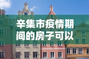 辛集市疫情期间的房子可以买吗 辛集市疫情期间的房子可以买吗