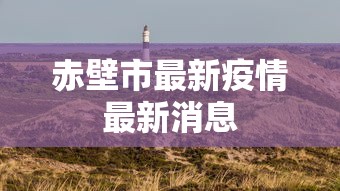 赤壁市最新疫情最新消息 赤壁市最新疫情最新消息