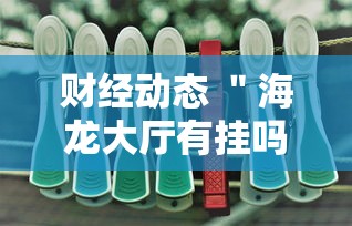 财经动态 ＂海龙大厅有挂吗”其实确实有挂