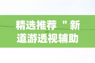 精选推荐 ＂新道游透视辅助器最新版本	”作弊挂(辅助外挂+教程)