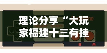 理论分享“大玩家福建十三有挂吗”开挂科技辅助神器手机