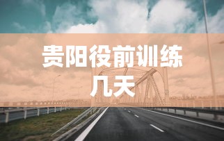 贵阳役前训练几天