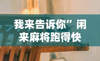 我来告诉你	”闲来麻将跑得快有挂吗”-原来有挂