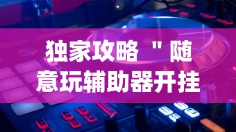 独家攻略 ＂随意玩辅助器开挂(透视)”开挂(透视)辅助教程