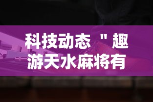 科技动态 ＂趣游天水麻将有挂吗	”通用版下载教程