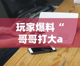 玩家爆料“哥哥打大a胜率	”科技辅助神器手机