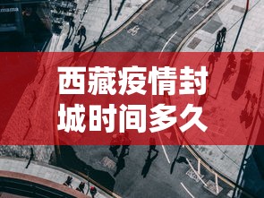 西藏疫情封城时间多久 西藏疫情封城时间多久