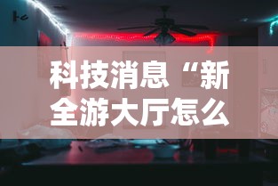 科技消息“新全游大厅怎么开挂”确实果然有挂