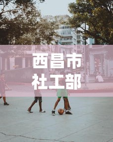 西昌市社工部领导班子 西昌市社工部领导班子