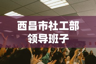西昌市社工部领导班子 西昌市社工部领导班子
