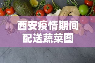 西安疫情期间配送蔬菜图 西安疫情期间配送蔬菜图