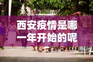 西安疫情是哪一年开始的呢 西安疫情是哪一年开始的呢