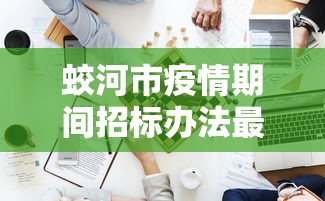 蛟河市疫情期间招标办法最新 蛟河市疫情期间招标办法最新