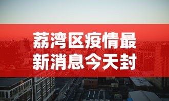 荔湾区疫情最新消息今天封城了