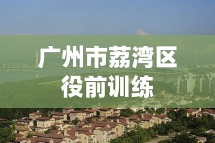 广州市荔湾区役前训练 广州市荔湾区役前训练