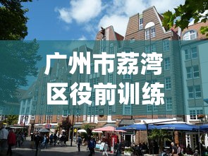 广州市荔湾区役前训练 广州市荔湾区役前训练
