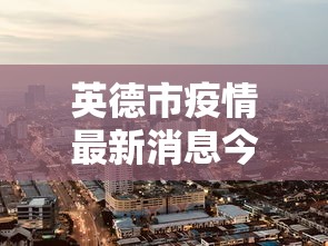 英德市疫情最新消息今天封城了