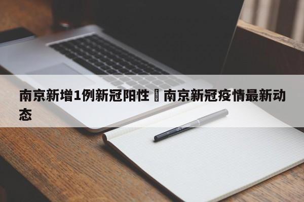南京新增1例新冠阳性›南京新冠疫情最新动态