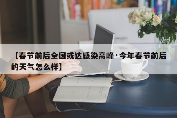 【春节前后全国或达感染高峰·今年春节前后的天气怎么样】