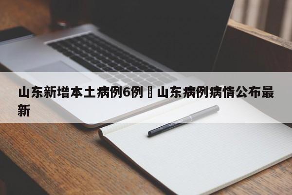 山东新增本土病例6例›山东病例病情公布最新