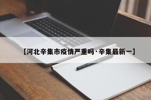 【河北辛集市疫情严重吗·辛集最新一】