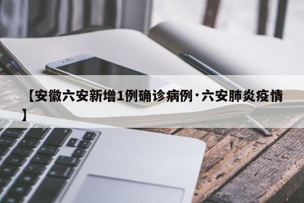 【安徽六安新增1例确诊病例·六安肺炎疫情】