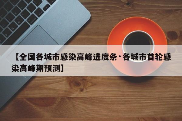 【全国各城市感染高峰进度条·各城市首轮感染高峰期预测】