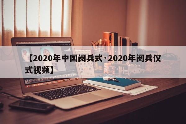 【2020年中国阅兵式·2020年阅兵仪式视频】