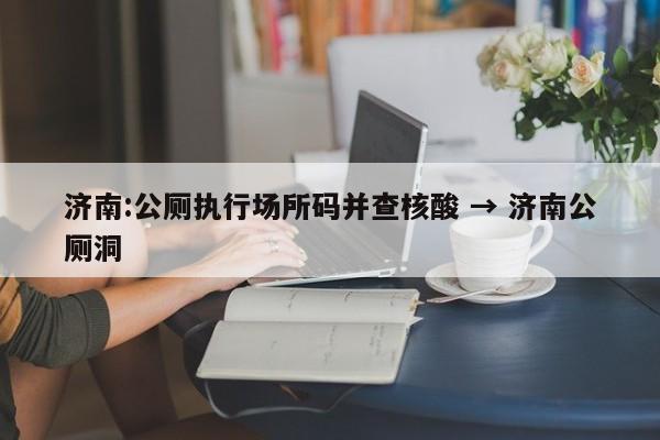 济南:公厕执行场所码并查核酸 → 济南公厕洞